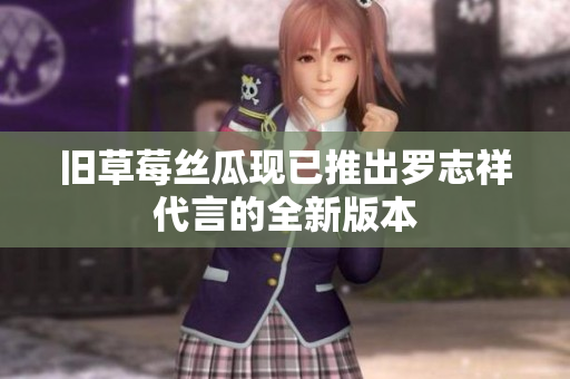 旧草莓丝瓜现已推出罗志祥代言的全新版本