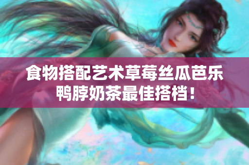 食物搭配艺术草莓丝瓜芭乐鸭脖奶茶最佳搭档！