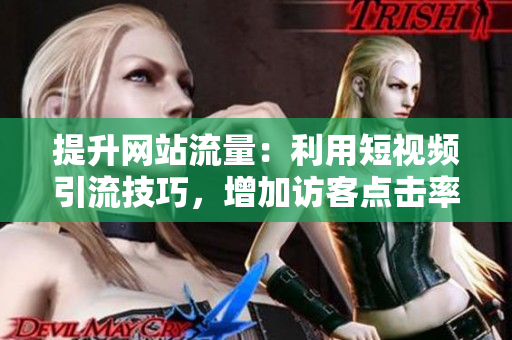 提升网站流量：利用短视频引流技巧，增加访客点击率