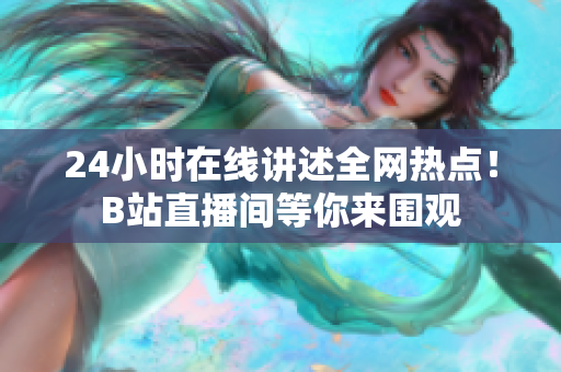 24小时在线讲述全网热点！B站直播间等你来围观