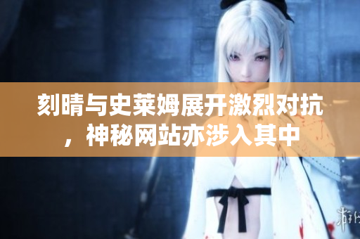 刻晴与史莱姆展开激烈对抗，神秘网站亦涉入其中