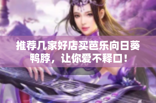 推荐几家好店买芭乐向日葵鸭脖，让你爱不释口！