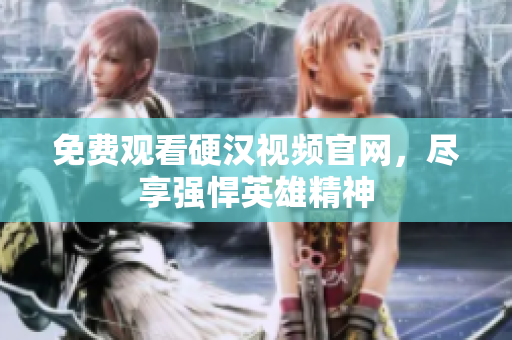 免费观看硬汉视频官网，尽享强悍英雄精神