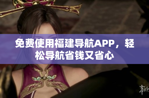 免费使用福建导航APP，轻松导航省钱又省心