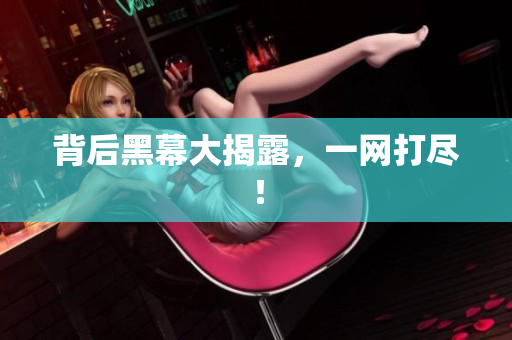 背后黑幕大揭露，一网打尽！