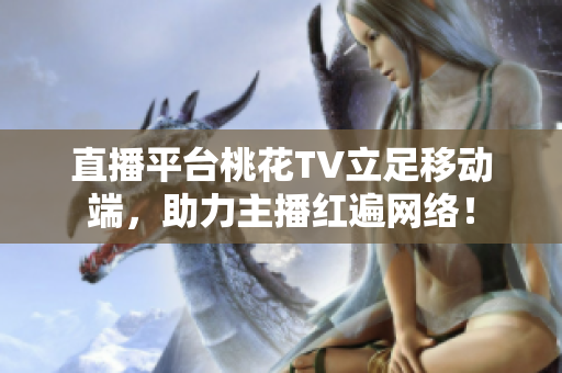 直播平台桃花TV立足移动端，助力主播红遍网络！