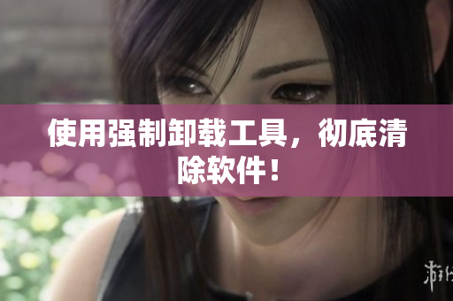 使用强制卸载工具，彻底清除软件！