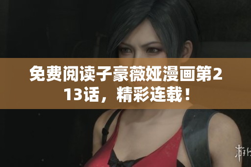 免费阅读子豪薇娅漫画第213话，精彩连载！