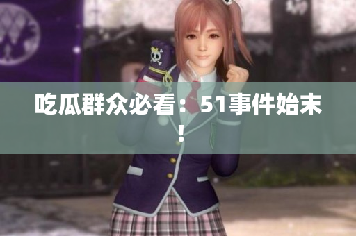 吃瓜群众必看：51事件始末！