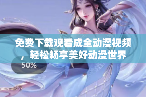 免费下载观看成全动漫视频，轻松畅享美好动漫世界