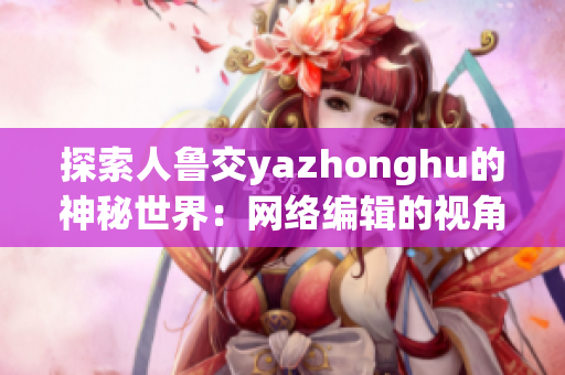 探索人鲁交yazhonghu的神秘世界：网络编辑的视角