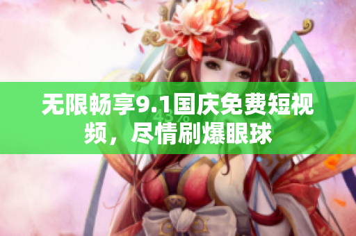 无限畅享9.1国庆免费短视频，尽情刷爆眼球