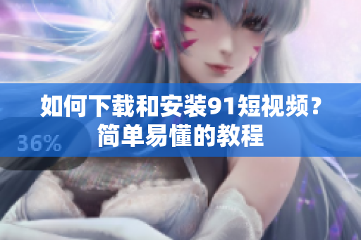 如何下载和安装91短视频？简单易懂的教程