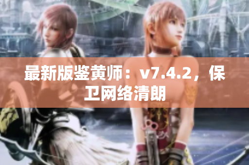最新版鉴黄师：v7.4.2，保卫网络清朗