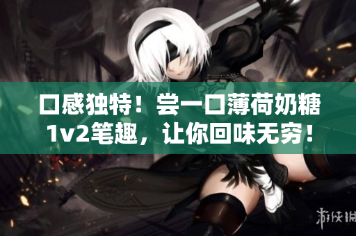 口感独特！尝一口薄荷奶糖1v2笔趣，让你回味无穷！