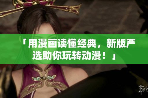 「用漫画读懂经典，新版严选助你玩转动漫！」