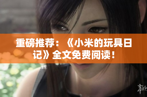 重磅推荐：《小米的玩具日记》全文免费阅读！