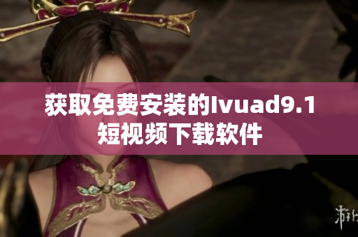获取免费安装的Ivuad9.1短视频下载软件