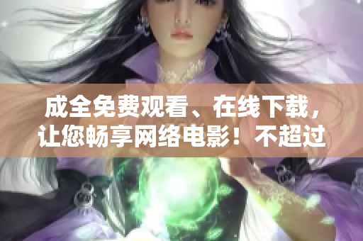 成全免费观看、在线下载，让您畅享网络电影！不超过50字