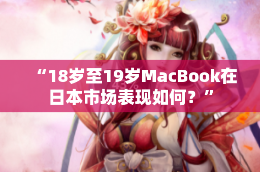 “18岁至19岁MacBook在日本市场表现如何？”
