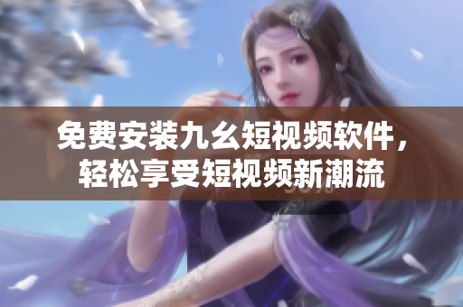 免费安装九幺短视频软件，轻松享受短视频新潮流