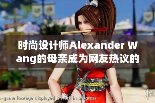 时尚设计师Alexander Wang的母亲成为网友热议的新焦点