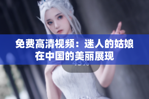 免费高清视频：迷人的姑娘在中国的美丽展现