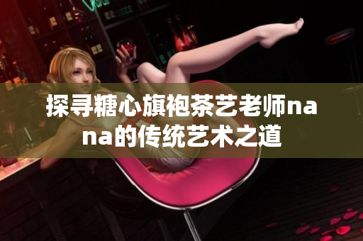 探寻糖心旗袍茶艺老师nana的传统艺术之道