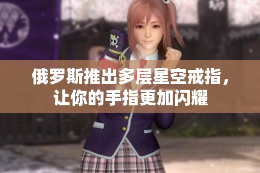 俄罗斯推出多层星空戒指，让你的手指更加闪耀