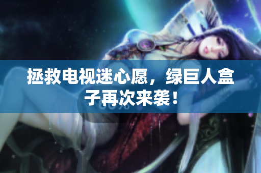 拯救电视迷心愿，绿巨人盒子再次来袭！