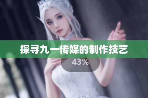 探寻九一传媒的制作技艺