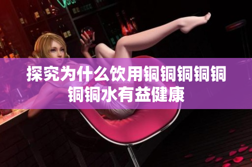 探究为什么饮用铜铜铜铜铜铜铜水有益健康