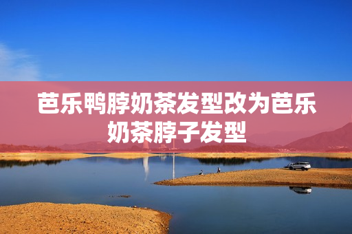 芭乐鸭脖奶茶发型改为芭乐奶茶脖子发型