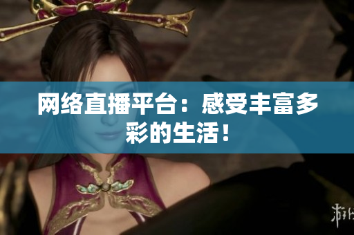 网络直播平台：感受丰富多彩的生活！