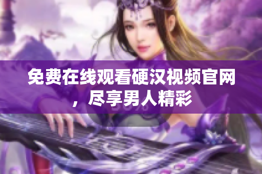 免费在线观看硬汉视频官网，尽享男人精彩
