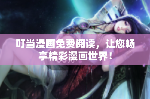 叮当漫画免费阅读，让您畅享精彩漫画世界！