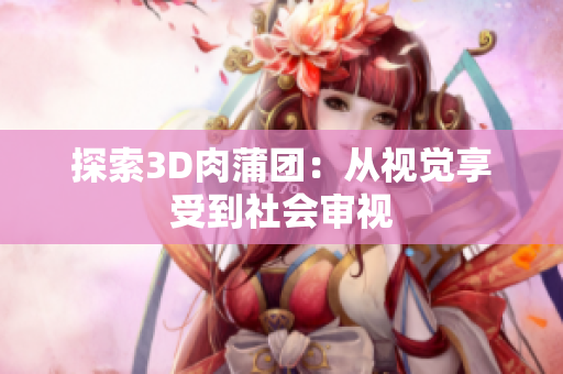 探索3D肉蒲团：从视觉享受到社会审视