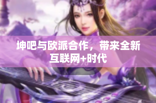 坤吧与欧派合作，带来全新互联网+时代