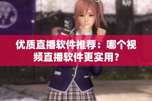 优质直播软件推荐：哪个视频直播软件更实用？