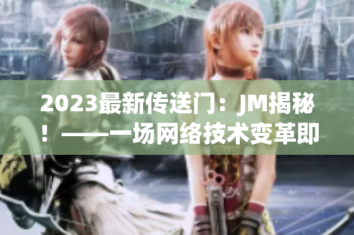 2023最新传送门：JM揭秘！——一场网络技术变革即将来袭