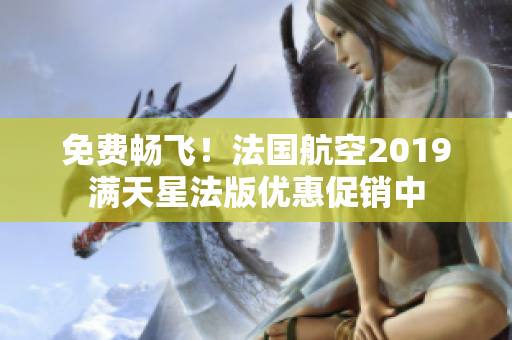 免费畅飞！法国航空2019满天星法版优惠促销中