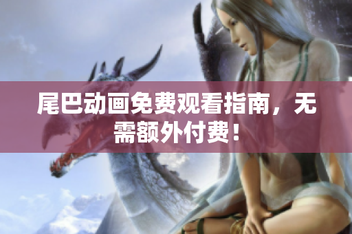 尾巴动画免费观看指南，无需额外付费！