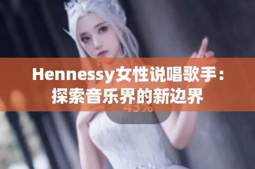 Hennessy女性说唱歌手：探索音乐界的新边界