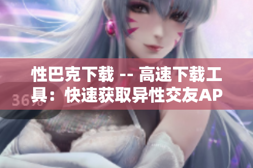 性巴克下载 -- 高速下载工具：快速获取异性交友APP