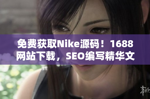 免费获取Nike源码！1688网站下载，SEO编写精华文章