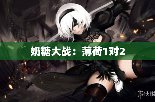 奶糖大战：薄荷1对2