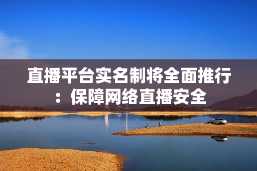 直播平台实名制将全面推行：保障网络直播安全