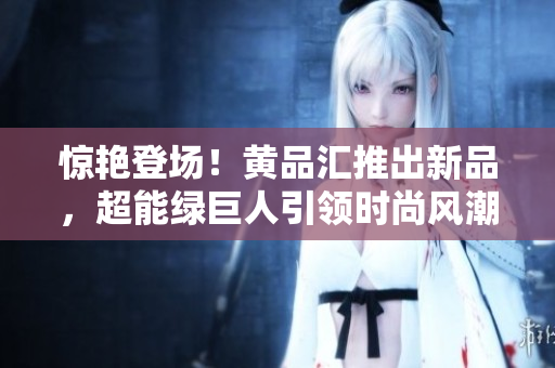 惊艳登场！黄品汇推出新品，超能绿巨人引领时尚风潮