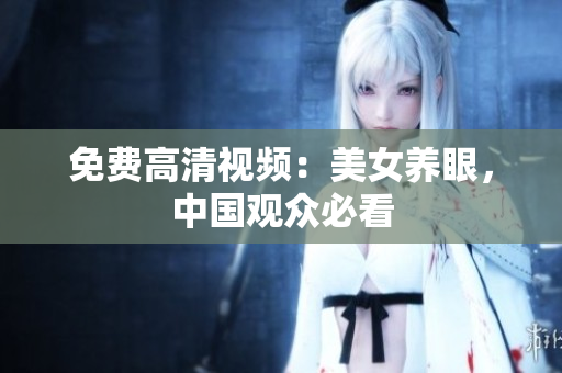 免费高清视频：美女养眼，中国观众必看