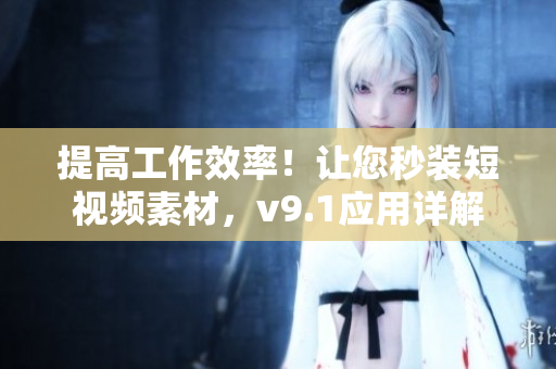 提高工作效率！让您秒装短视频素材，v9.1应用详解